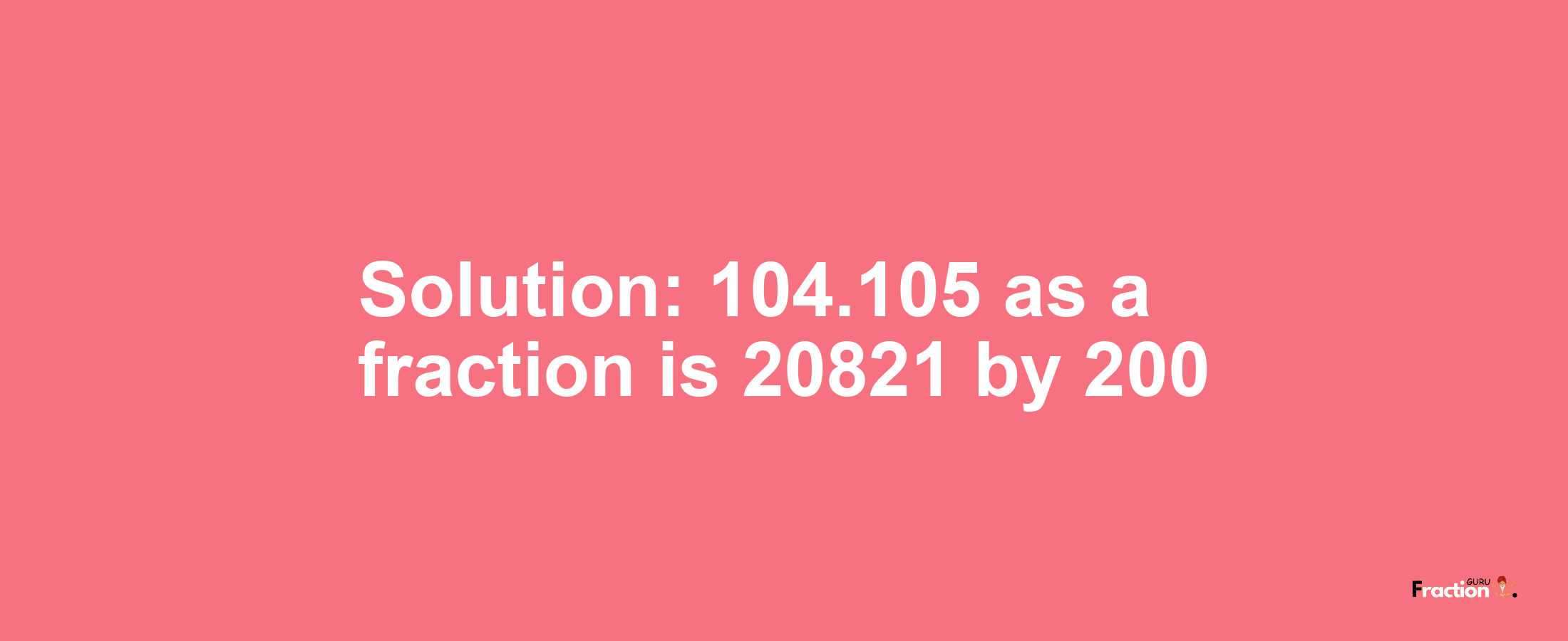 Solution:104.105 as a fraction is 20821/200